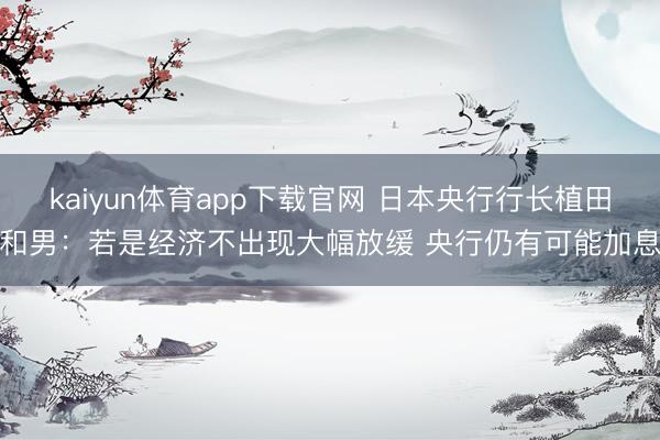 kaiyun体育app下载官网 日本央行行长植田和男：若是经济不出现大幅放缓 央行仍有可能加息