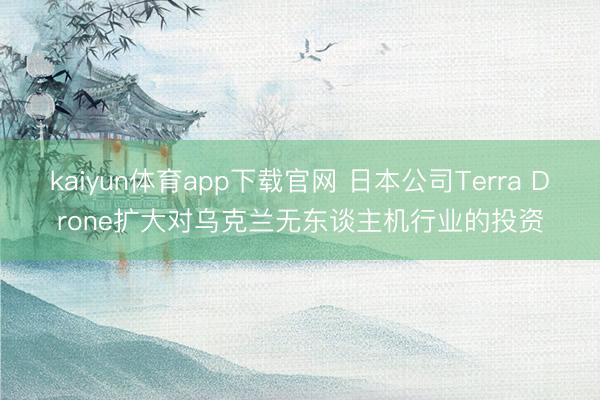 kaiyun体育app下载官网 日本公司Terra Drone扩大对乌克兰无东谈主机行业的投资