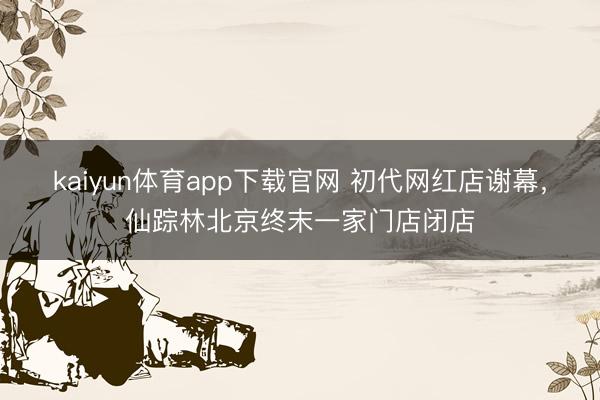 kaiyun体育app下载官网 初代网红店谢幕，仙踪林北京终末一家门店闭店