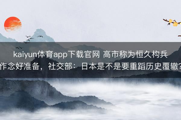 kaiyun体育app下载官网 高市称为恒久构兵作念好准备，社交部：日本是不是要重蹈历史覆辙？