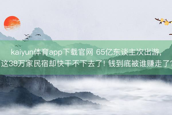 kaiyun体育app下载官网 65亿东谈主次出游， 这38万家民宿却快干不下去了! 钱到底被谁赚走了?