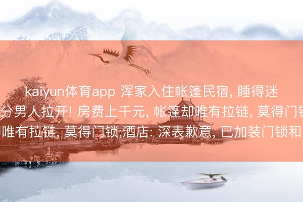 kaiyun体育app 浑家入住帐篷民宿， 睡得迷温暖糊时帐篷倏得被生分男人拉开! 房费上千元， 帐篷却唯有拉链， 莫得门锁;酒店: 深表歉意， 已加装门锁和围栏