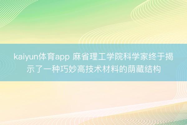 kaiyun体育app 麻省理工学院科学家终于揭示了一种巧妙高技术材料的荫藏结构