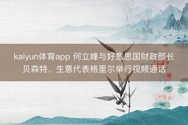 kaiyun体育app 何立峰与好意思国财政部长贝森特、生意代表格里尔举行视频通话