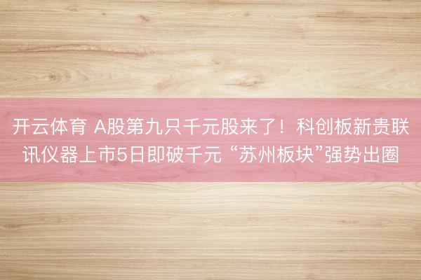 开云体育 A股第九只千元股来了！科创板新贵联讯仪器上市5日即破千元 “苏州板块”强势出圈
