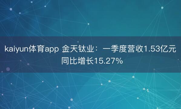 kaiyun体育app 金天钛业：一季度营收1.53亿元 同比增长15.27%