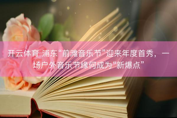 开云体育 浦东“前滩音乐节”迎来年度首秀，一场户外音乐节缘何成为“新爆点”