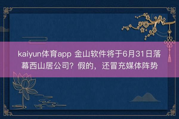kaiyun体育app 金山软件将于6月31日落幕西山居公司？假的，还冒充媒体阵势