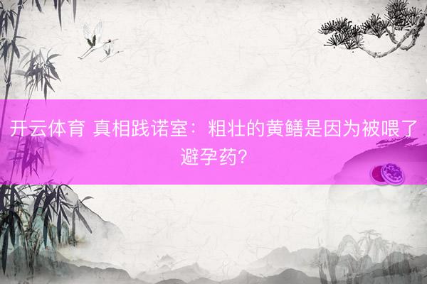 开云体育 真相践诺室：粗壮的黄鳝是因为被喂了避孕药？