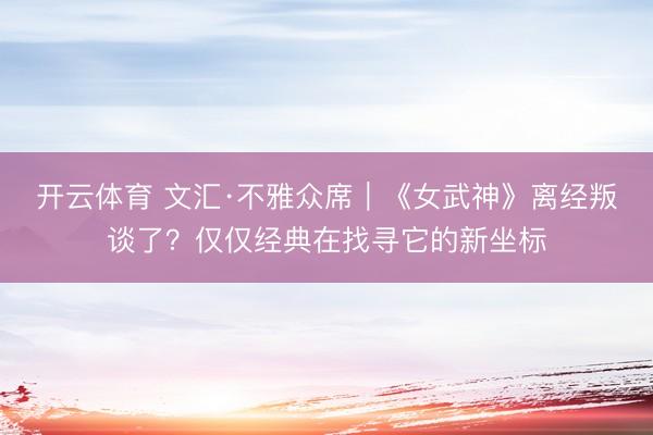 开云体育 文汇·不雅众席｜《女武神》离经叛谈了？仅仅经典在找寻它的新坐标