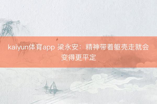 kaiyun体育app 梁永安：精神带着躯壳走就会变得更平定