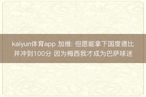 kaiyun体育app 加维: 但愿能拿下国度德比并冲到100分 因为梅西我才成为巴萨球迷
