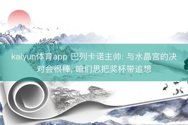 kaiyun体育app 巴列卡诺主帅: 与水晶宫的决对会很棒， 咱们思把奖杯带追想