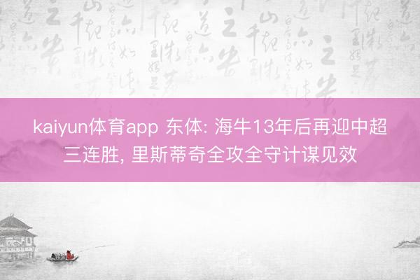 kaiyun体育app 东体: 海牛13年后再迎中超三连胜， 里斯蒂奇全攻全守计谋见效