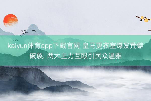 kaiyun体育app下载官网 皇马更衣室爆发荒僻破裂， 两大主力互殴引民众温雅