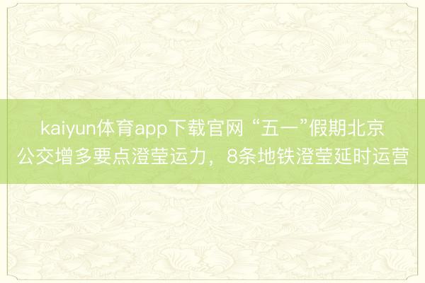 kaiyun体育app下载官网 “五一”假期北京公交增多要点澄莹运力，8条地铁澄莹延时运营