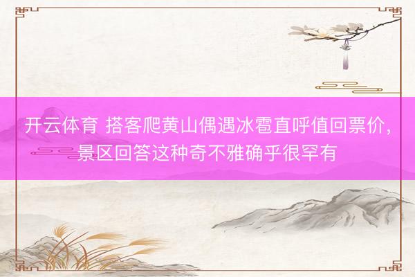 开云体育 搭客爬黄山偶遇冰雹直呼值回票价，景区回答这种奇不雅确乎很罕有