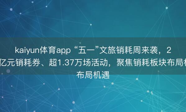 kaiyun体育app “五一”文旅销耗周来袭，2.84亿元销耗券、超1.37万场活动，聚焦销耗板块布局机遇