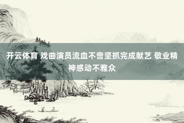 开云体育 戏曲演员流血不啻坚抓完成献艺 敬业精神感动不雅众