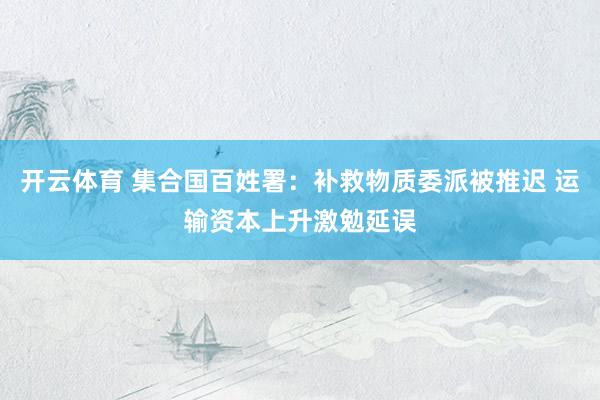 开云体育 集合国百姓署：补救物质委派被推迟 运输资本上升激勉延误