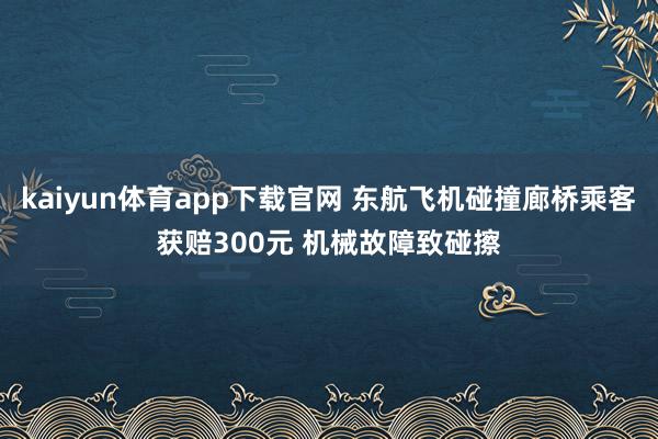 kaiyun体育app下载官网 东航飞机碰撞廊桥乘客获赔300元 机械故障致碰擦