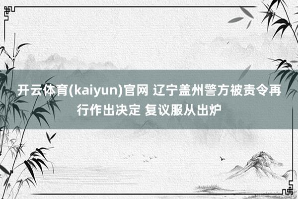开云体育(kaiyun)官网 辽宁盖州警方被责令再行作出决定 复议服从出炉