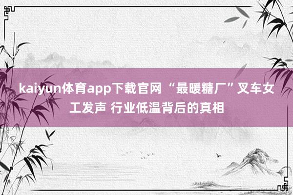 kaiyun体育app下载官网 “最暖糖厂”叉车女工发声 行业低温背后的真相