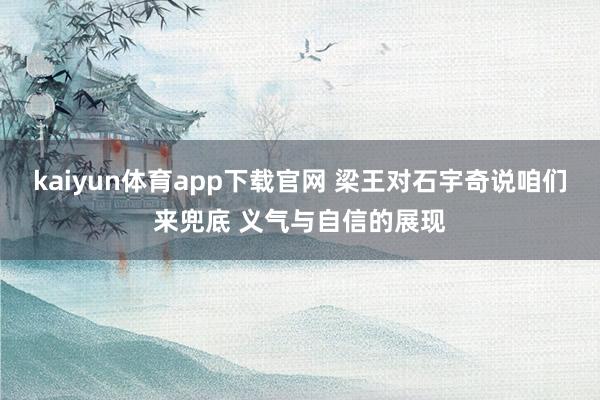kaiyun体育app下载官网 梁王对石宇奇说咱们来兜底 义气与自信的展现