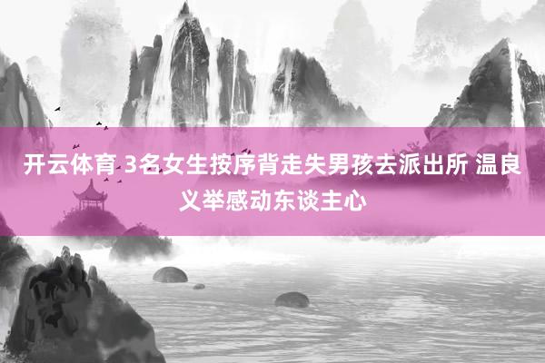 开云体育 3名女生按序背走失男孩去派出所 温良义举感动东谈主心