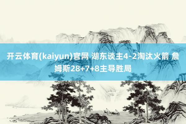 开云体育(kaiyun)官网 湖东谈主4-2淘汰火箭 詹姆斯28+7+8主导胜局