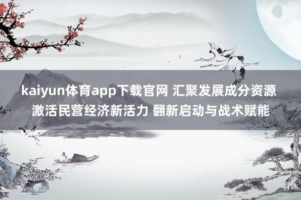 kaiyun体育app下载官网 汇聚发展成分资源 激活民营经济新活力 翻新启动与战术赋能