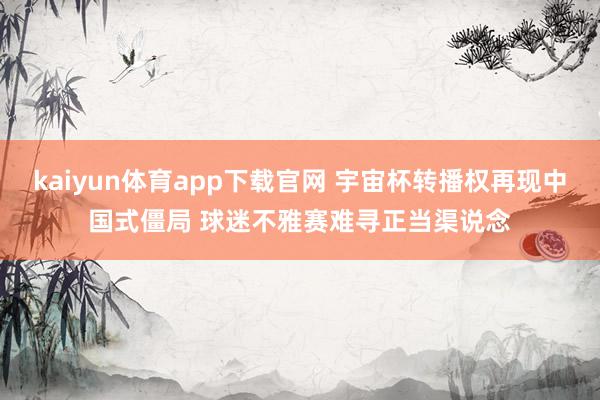 kaiyun体育app下载官网 宇宙杯转播权再现中国式僵局 球迷不雅赛难寻正当渠说念