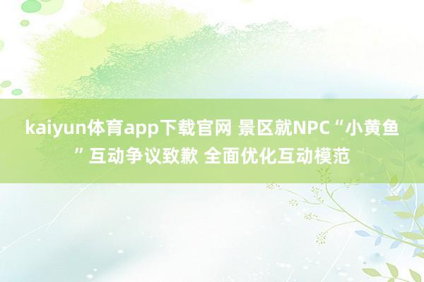 kaiyun体育app下载官网 景区就NPC“小黄鱼”互动争议致歉 全面优化互动模范