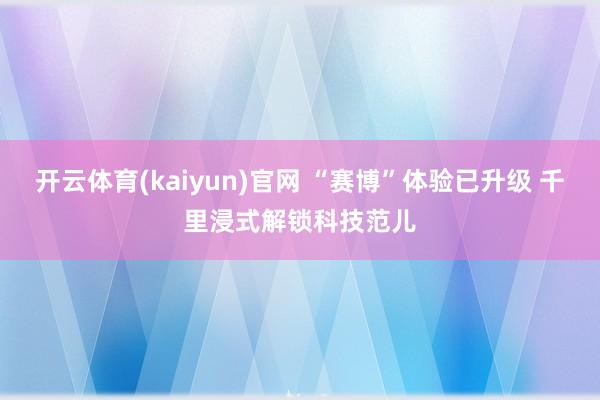 开云体育(kaiyun)官网 “赛博”体验已升级 千里浸式解锁科技范儿