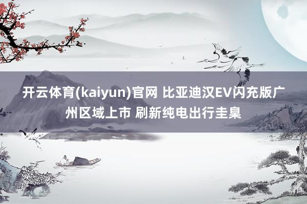 开云体育(kaiyun)官网 比亚迪汉EV闪充版广州区域上市 刷新纯电出行圭臬