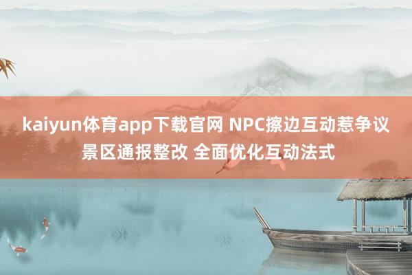 kaiyun体育app下载官网 NPC擦边互动惹争议 景区通报整改 全面优化互动法式
