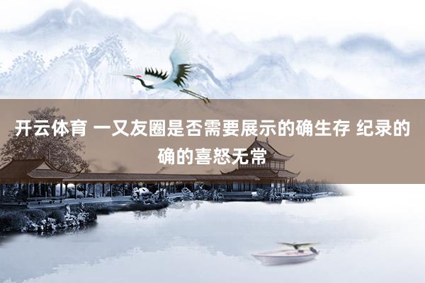 开云体育 一又友圈是否需要展示的确生存 纪录的确的喜怒无常