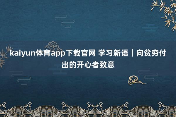 kaiyun体育app下载官网 学习新语｜向贫穷付出的开心者致意
