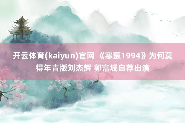 开云体育(kaiyun)官网 《寒颤1994》为何莫得年青版刘杰辉 郭富城自荐出演