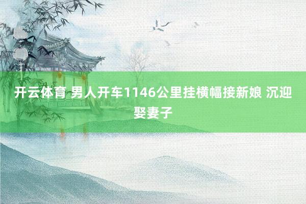 开云体育 男人开车1146公里挂横幅接新娘 沉迎娶妻子