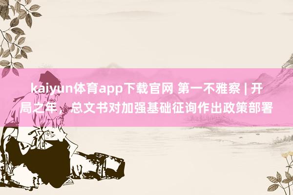 kaiyun体育app下载官网 第一不雅察 | 开局之年，总文书对加强基础征询作出政策部署