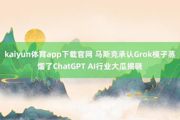 kaiyun体育app下载官网 马斯克承认Grok模子蒸馏了ChatGPT AI行业大瓜揭晓