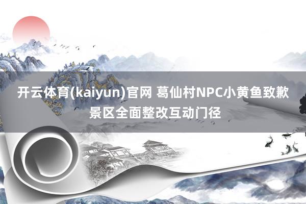 开云体育(kaiyun)官网 葛仙村NPC小黄鱼致歉 景区全面整改互动门径