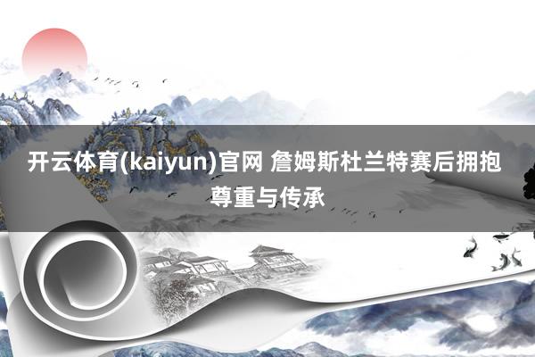 开云体育(kaiyun)官网 詹姆斯杜兰特赛后拥抱 尊重与传承