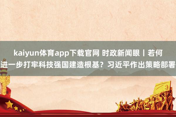 kaiyun体育app下载官网 时政新闻眼丨若何进一步打牢科技强国建造根基？习近平作出策略部署