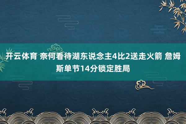 开云体育 奈何看待湖东说念主4比2送走火箭 詹姆斯单节14分锁定胜局