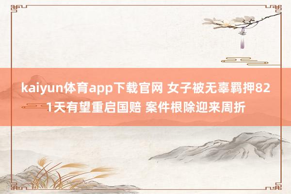 kaiyun体育app下载官网 女子被无辜羁押821天有望重启国赔 案件根除迎来周折