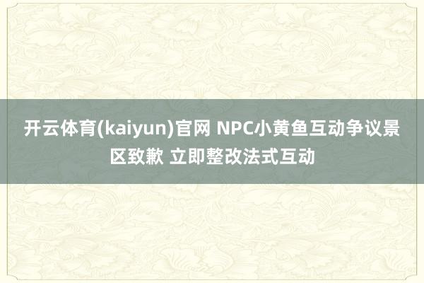 开云体育(kaiyun)官网 NPC小黄鱼互动争议景区致歉 立即整改法式互动