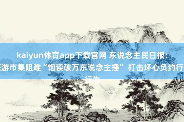 kaiyun体育app下载官网 东说念主民日报:旅游市集阻难“饱读破万东说念主捶” 打击坏心负约行为