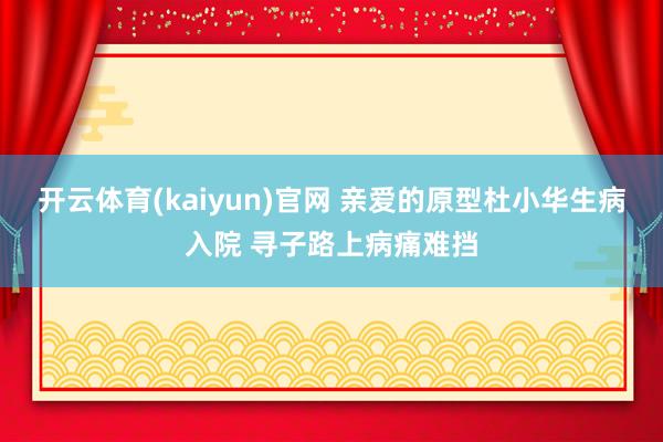开云体育(kaiyun)官网 亲爱的原型杜小华生病入院 寻子路上病痛难挡
